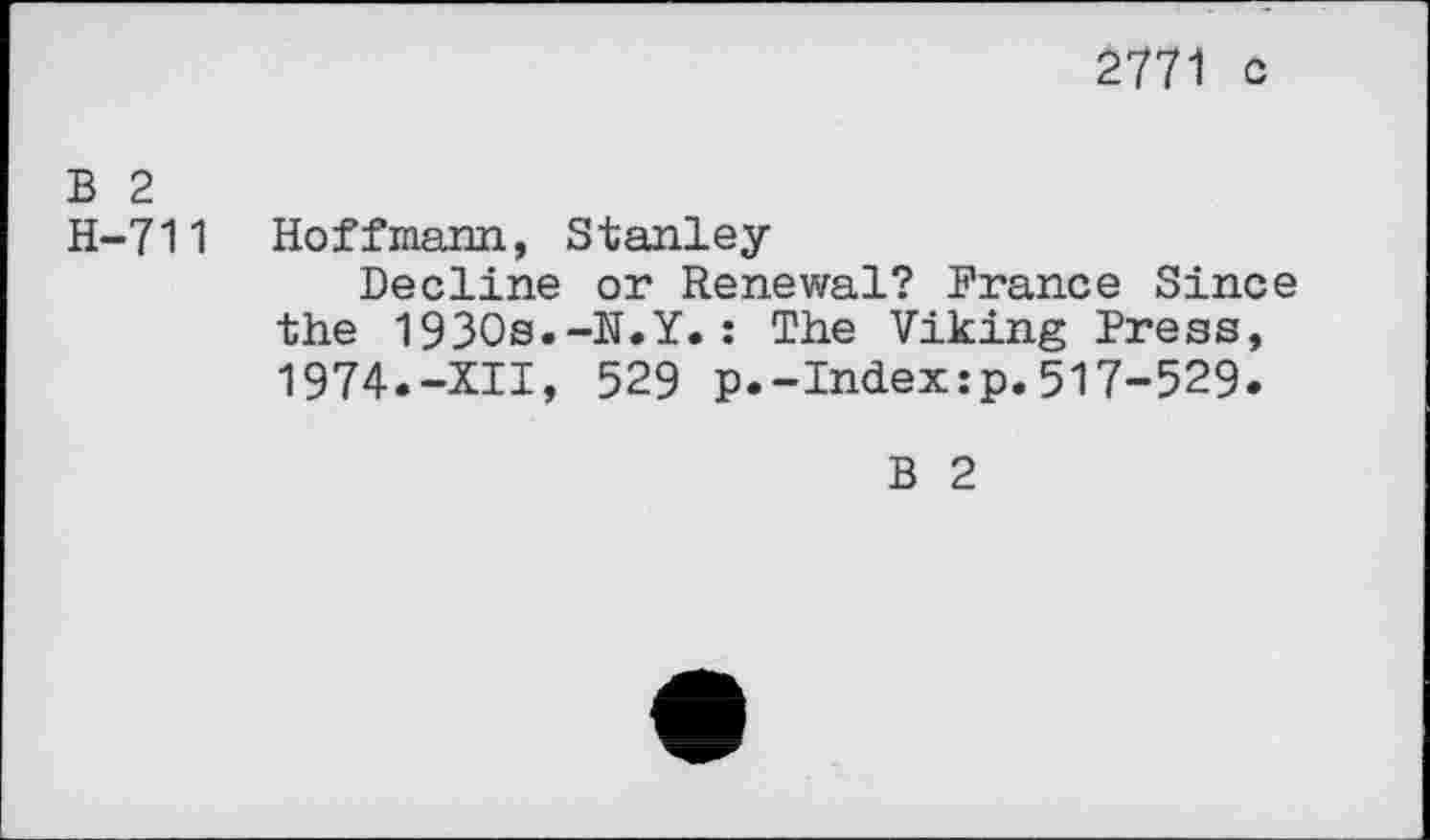 ﻿2771 c
B 2 H-711
Hoffmann, Stanley-
Dec line or Renewal? France Since the 1930s.-N.Y.: The Viking Press, 1974.-XII, 529 p.-Index:p.517-529.
B 2